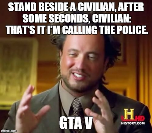 Ancient Aliens Meme | STAND BESIDE A CIVILIAN, AFTER SOME SECONDS, CIVILIAN: THAT'S IT I'M CALLING THE POLICE. GTA V | image tagged in memes,ancient aliens,gta 5 | made w/ Imgflip meme maker