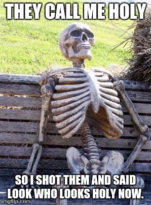 Waiting Skeleton Meme | THEY CALL ME HOLY; SO I SHOT THEM AND SAID LOOK WHO LOOKS HOLY NOW. | image tagged in memes,waiting skeleton | made w/ Imgflip meme maker
