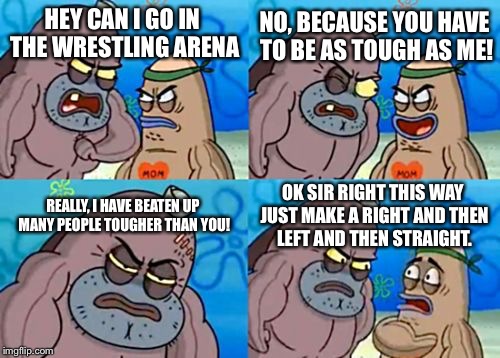 How Tough Are You | NO, BECAUSE YOU HAVE TO BE AS TOUGH AS ME! HEY CAN I GO IN THE WRESTLING ARENA; REALLY, I HAVE BEATEN UP MANY PEOPLE TOUGHER THAN YOU! OK SIR RIGHT THIS WAY JUST MAKE A RIGHT AND THEN LEFT AND THEN STRAIGHT. | image tagged in memes,how tough are you | made w/ Imgflip meme maker