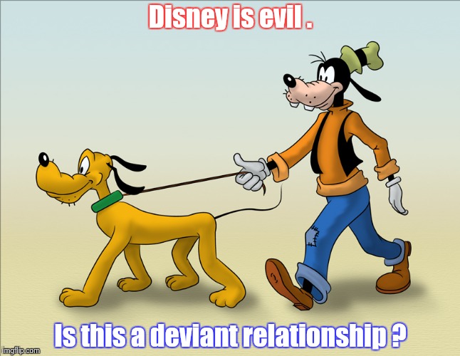 Disney is evil . Is this a deviant relationship ? | image tagged in goofy and pluto | made w/ Imgflip meme maker