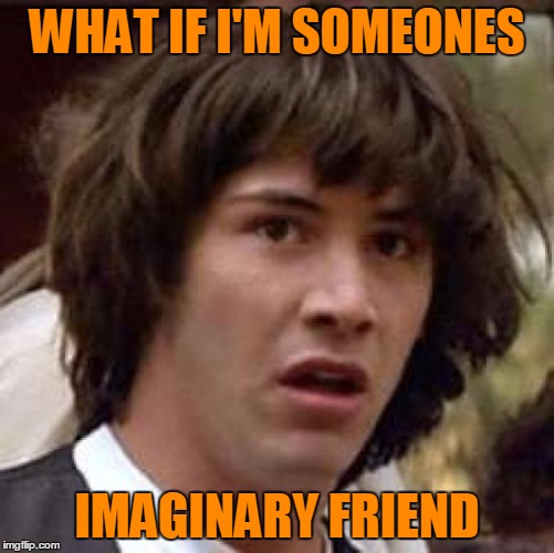 Conspiracy Keanu Meme | WHAT IF I'M SOMEONES IMAGINARY FRIEND | image tagged in memes,conspiracy keanu | made w/ Imgflip meme maker