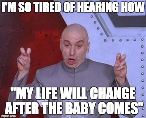 Dr Evil Laser Meme | I'M SO TIRED OF HEARING HOW; "MY LIFE WILL CHANGE AFTER THE BABY COMES" | image tagged in memes,dr evil laser | made w/ Imgflip meme maker