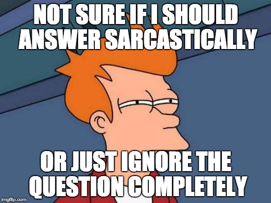 Futurama Fry Meme | NOT SURE IF I SHOULD ANSWER SARCASTICALLY; OR JUST IGNORE THE QUESTION COMPLETELY | image tagged in memes,futurama fry | made w/ Imgflip meme maker