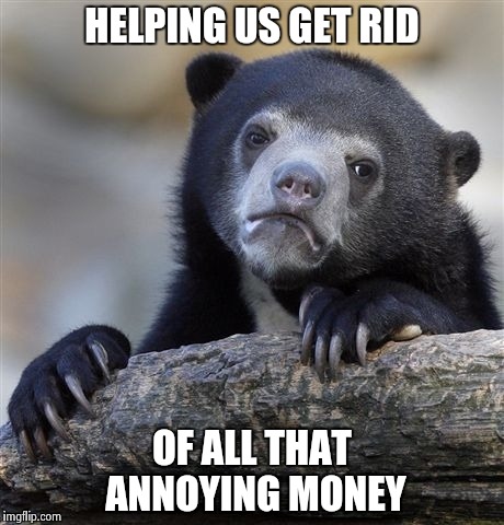 Confession Bear Meme | HELPING US GET RID OF ALL THAT ANNOYING MONEY | image tagged in memes,confession bear | made w/ Imgflip meme maker