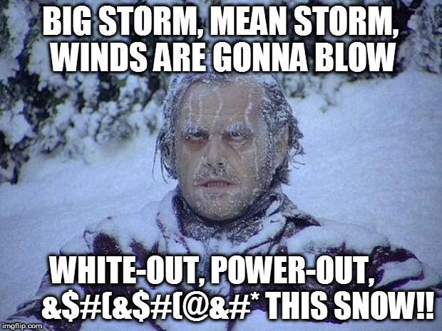Jack Nicholson The Shining Snow Meme | BIG STORM, MEAN STORM, WINDS ARE GONNA BLOW; WHITE-OUT, POWER-OUT,        
&$#(&$#(@&#* THIS SNOW!! | image tagged in memes,jack nicholson the shining snow | made w/ Imgflip meme maker