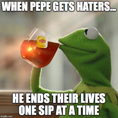 But That's None Of My Business | WHEN PEPE GETS HATERS... HE ENDS THEIR LIVES ONE SIP AT A TIME | image tagged in memes,but thats none of my business,kermit the frog | made w/ Imgflip meme maker