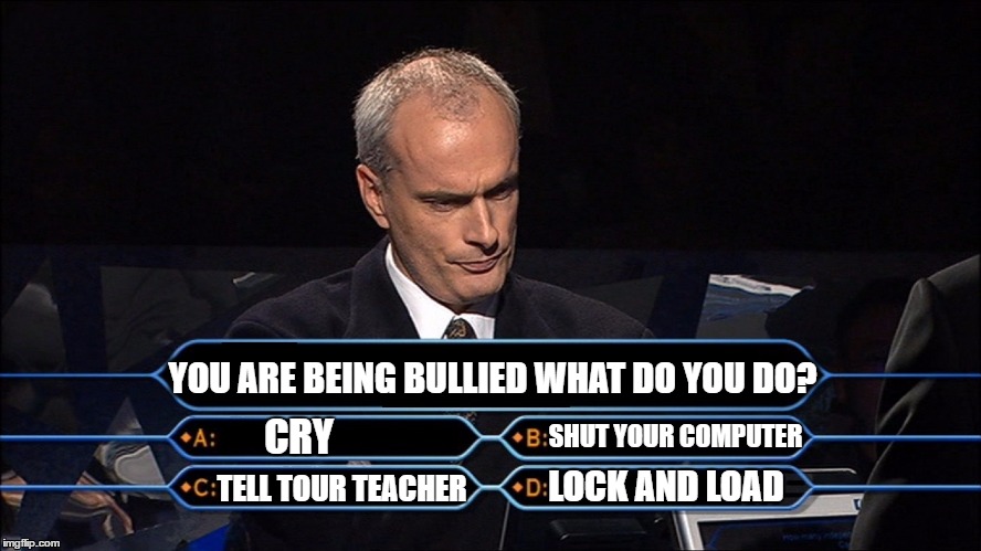 Who wants to be a millionaire | YOU ARE BEING BULLIED WHAT DO YOU DO? CRY; SHUT YOUR COMPUTER; TELL TOUR TEACHER; LOCK AND LOAD | image tagged in who wants to be a millionaire | made w/ Imgflip meme maker