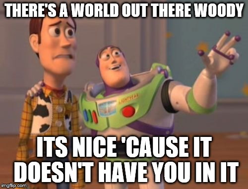 X, X Everywhere Meme | THERE'S A WORLD OUT THERE WOODY; ITS NICE 'CAUSE IT DOESN'T HAVE YOU IN IT | image tagged in memes,x x everywhere | made w/ Imgflip meme maker