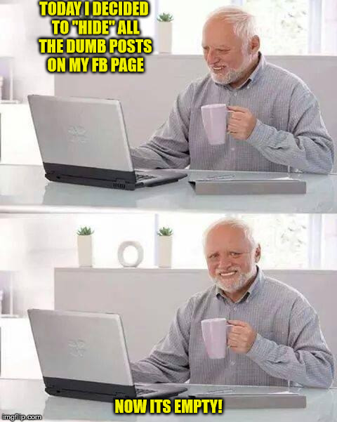 Hide the Pain Harold | TODAY I DECIDED TO "HIDE" ALL THE DUMB POSTS ON MY FB PAGE; NOW ITS EMPTY! | image tagged in memes,hide the pain harold | made w/ Imgflip meme maker