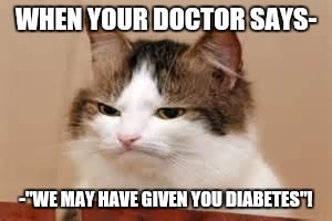 Disappointed Cat | WHEN YOUR DOCTOR SAYS-; -"WE MAY HAVE GIVEN YOU DIABETES"! | image tagged in disappointed cat | made w/ Imgflip meme maker