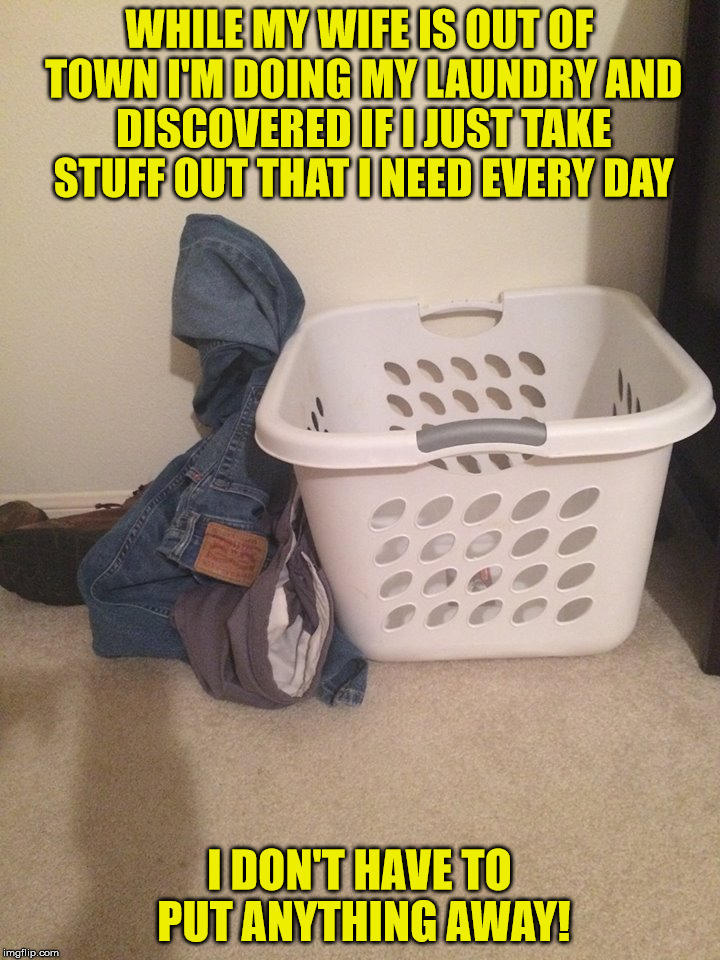 Dirty Laundry | WHILE MY WIFE IS OUT OF TOWN I'M DOING MY LAUNDRY AND DISCOVERED IF I JUST TAKE STUFF OUT THAT I NEED EVERY DAY; I DON'T HAVE TO PUT ANYTHING AWAY! | image tagged in dirty laundry | made w/ Imgflip meme maker