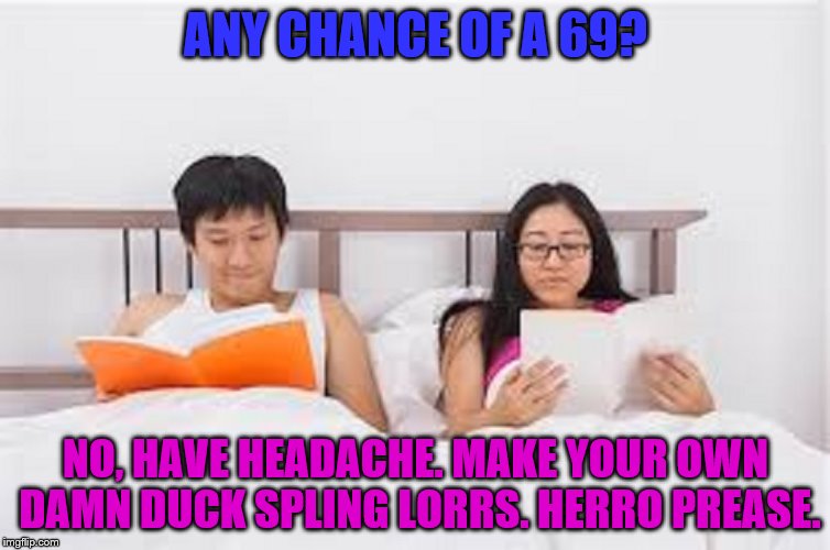 You can't blame a man for trying. | ANY CHANCE OF A 69? NO, HAVE HEADACHE. MAKE YOUR OWN DAMN DUCK SPLING LORRS. HERRO PREASE. | image tagged in chinese,love | made w/ Imgflip meme maker