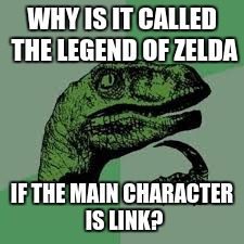 Philosoraptor Meme | WHY IS IT CALLED THE LEGEND OF ZELDA; IF THE MAIN CHARACTER IS LINK? | image tagged in legend of zelda | made w/ Imgflip meme maker