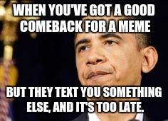 This happens to me all the time, and I'm just like, I have no comeback for the new text... | WHEN YOU'VE GOT A GOOD COMEBACK FOR A MEME; BUT THEY TEXT YOU SOMETHING ELSE, AND IT'S TOO LATE. | image tagged in fail,i wish,oh come on | made w/ Imgflip meme maker