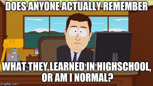 I'm currently in Highschool Now and I feel like I'm not learning anything. I'm trying to figure out if I should pay better atten | DOES ANYONE ACTUALLY REMEMBER; WHAT THEY LEARNED IN HIGHSCHOOL, OR AM I NORMAL? | image tagged in memes,aaaaand its gone | made w/ Imgflip meme maker