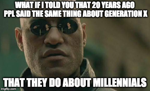 Matrix Morpheus Meme |  WHAT IF I TOLD YOU THAT 20 YEARS AGO PPL SAID THE SAME THING ABOUT GENERATION X; THAT THEY DO ABOUT MILLENNIALS | image tagged in memes,matrix morpheus | made w/ Imgflip meme maker