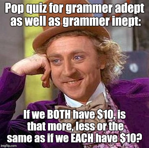 Creepy Condescending Wonka Meme |  Pop quiz for grammer adept as well as grammer inept:; If we BOTH have $10, is that more, less or the same as if we EACH have $10? | image tagged in memes,creepy condescending wonka | made w/ Imgflip meme maker