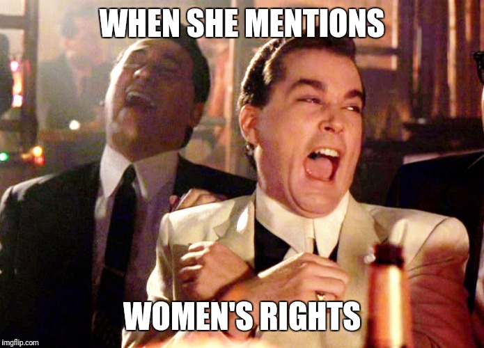 Good Fellas Hilarious Meme | WHEN SHE MENTIONS; WOMEN'S RIGHTS | image tagged in memes,good fellas hilarious | made w/ Imgflip meme maker