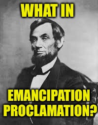 WHAT IN; EMANCIPATION PROCLAMATION? | image tagged in what in tarnation week,what in tarnation,emancipation proclamation,abraham lincoln | made w/ Imgflip meme maker