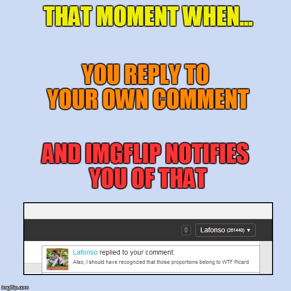 Which one is more ridiculous? | THAT MOMENT WHEN... YOU REPLY TO YOUR OWN COMMENT; AND IMGFLIP NOTIFIES YOU OF THAT | image tagged in memes,imgflip,comments | made w/ Imgflip meme maker