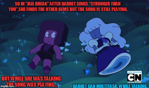 Who ever watched that episode, I know you've noticed it too. | SO IN "JAIL BREAK" AFTER GARNET SINGS "STRONGER THAN YOU",SHE FINDS THE OTHER GEMS BUT THE SONG IS STILL PLAYING. BUT WHILE SHE WAS TALKING THE SONG WAS PLAYING... GARNET CAN MULTITASK. WHILE TALKING. | image tagged in garnet,steven universe,sapphire and rubby | made w/ Imgflip meme maker