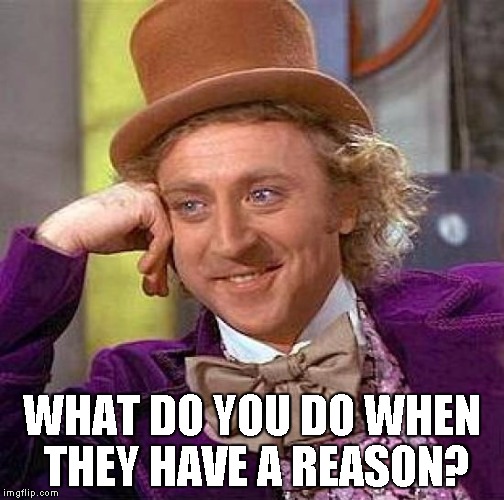 Creepy Condescending Wonka Meme | WHAT DO YOU DO WHEN THEY HAVE A REASON? | image tagged in memes,creepy condescending wonka | made w/ Imgflip meme maker