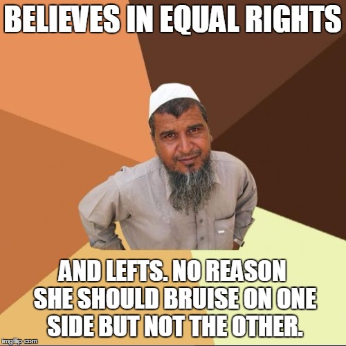 BELIEVES IN EQUAL RIGHTS AND LEFTS. NO REASON SHE SHOULD BRUISE ON ONE SIDE BUT NOT THE OTHER. | image tagged in successful arab guy,misdirection,original meme | made w/ Imgflip meme maker