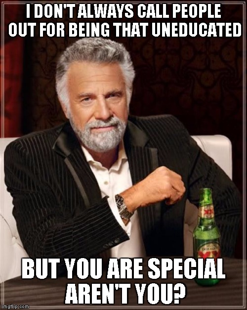 The Most Interesting Man In The World Meme | I DON'T ALWAYS CALL PEOPLE OUT FOR BEING THAT UNEDUCATED BUT YOU ARE SPECIAL AREN'T YOU? | image tagged in memes,the most interesting man in the world | made w/ Imgflip meme maker