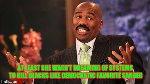 Steve Harvey Meme | AT LEAST SHE WASN'T DREAMING OF SYSTEMS TO KILL BLACKS LIKE DEMOCRATIC FAVORITE SANGER | image tagged in memes,steve harvey | made w/ Imgflip meme maker