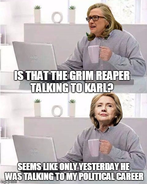 hide the pain hillary | IS THAT THE GRIM REAPER TALKING TO KARL? SEEMS LIKE ONLY YESTERDAY HE WAS TALKING TO MY POLITICAL CAREER | image tagged in hide the pain hillary | made w/ Imgflip meme maker