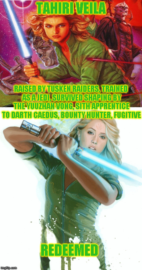 Star Wars Expanded Universe Character Spotlight: Tahiri Veila  | TAHIRI VEILA; RAISED BY TUSKEN RAIDERS, TRAINED AS A JEDI, SURVIVED SHAPING BY THE YUUZHAN VONG, SITH APPRENTICE TO DARTH CAEDUS, BOUNTY HUNTER, FUGITIVE; REDEEMED | image tagged in memes,star wars,star wars treu canon,legends,star wars kills disney,star wars eu character spotlight | made w/ Imgflip meme maker