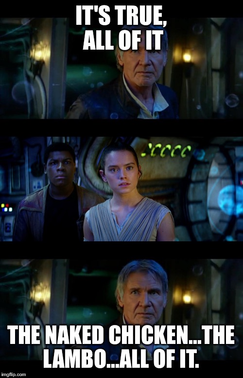 It's True All of It Han Solo Meme | IT'S TRUE, ALL OF IT; THE NAKED CHICKEN...THE LAMBO...ALL OF IT. | image tagged in memes,it's true all of it han solo | made w/ Imgflip meme maker