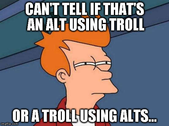 Alt using troll awareness meme | CAN'T TELL IF THAT'S AN ALT USING TROLL; OR A TROLL USING ALTS... | image tagged in memes,futurama fry,alt using trolls,awareness,alt accounts,icts | made w/ Imgflip meme maker