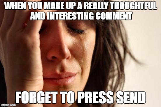 First World Problems Meme | WHEN YOU MAKE UP A REALLY THOUGHTFUL AND INTERESTING COMMENT; FORGET TO PRESS SEND | image tagged in memes,first world problems | made w/ Imgflip meme maker