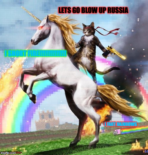Welcome To The Internets Meme | LETS GO BLOW UP RUSSIA; I SNORT FIRE!!!!!!!!!!!!!! I FART RAINBOWS | image tagged in memes,welcome to the internets | made w/ Imgflip meme maker
