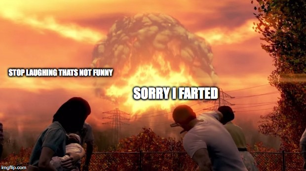 Fallout Nuke | STOP LAUGHING THATS NOT FUNNY; SORRY I FARTED | image tagged in fallout nuke | made w/ Imgflip meme maker