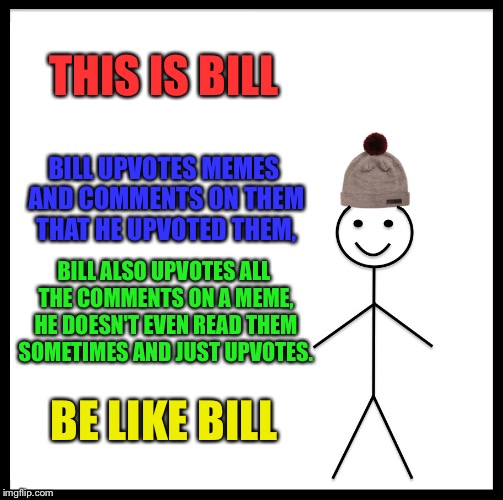 Be Like Bill Meme | THIS IS BILL; BILL UPVOTES MEMES AND COMMENTS ON THEM THAT HE UPVOTED THEM, BILL ALSO UPVOTES ALL THE COMMENTS ON A MEME, HE DOESN'T EVEN READ THEM SOMETIMES AND JUST UPVOTES. BE LIKE BILL | image tagged in memes,be like bill | made w/ Imgflip meme maker