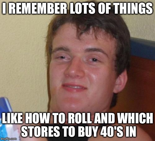 10 Guy Meme | I REMEMBER LOTS OF THINGS LIKE HOW TO ROLL AND WHICH STORES TO BUY 40'S IN | image tagged in memes,10 guy | made w/ Imgflip meme maker
