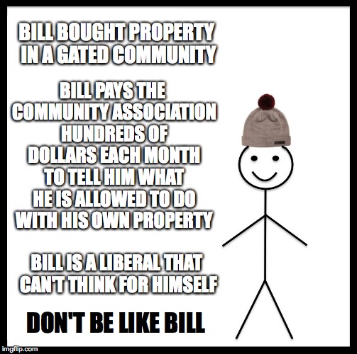Be Like Bill Meme | BILL BOUGHT PROPERTY IN A GATED COMMUNITY BILL PAYS THE COMMUNITY ASSOCIATION HUNDREDS OF DOLLARS EACH MONTH TO TELL HIM WHAT HE IS ALLOWED  | image tagged in memes,be like bill | made w/ Imgflip meme maker