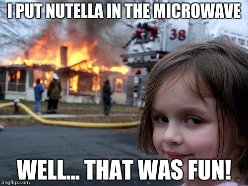 Disaster Girl | I PUT NUTELLA IN THE MICROWAVE; WELL... THAT WAS FUN! | image tagged in memes,disaster girl | made w/ Imgflip meme maker