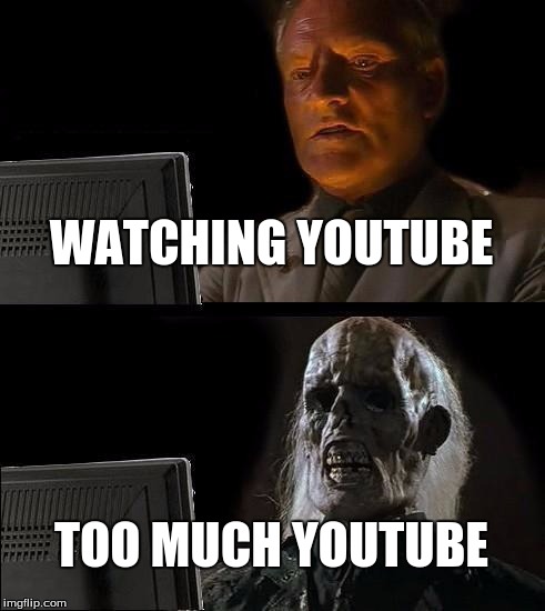 I'll Just Wait Here Meme | WATCHING YOUTUBE; TOO MUCH YOUTUBE | image tagged in memes,ill just wait here | made w/ Imgflip meme maker