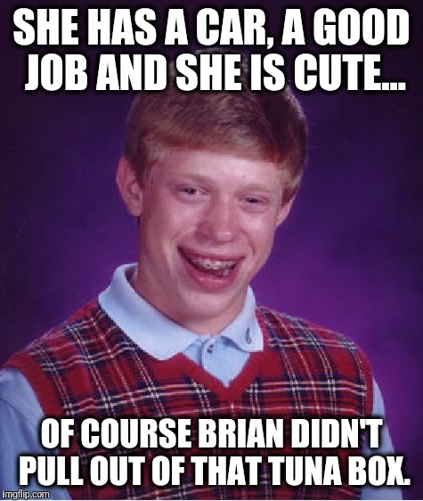 Bad Luck Brian Meme | SHE HAS A CAR, A GOOD JOB AND SHE IS CUTE... OF COURSE BRIAN DIDN'T PULL OUT OF THAT TUNA BOX. | image tagged in memes,bad luck brian | made w/ Imgflip meme maker