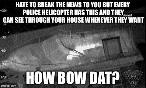 HATE TO BREAK THE NEWS TO YOU BUT EVERY POLICE HELICOPTER HAS THIS AND THEY CAN SEE THROUGH YOUR HOUSE WHENEVER THEY WANT HOW BOW DAT? | made w/ Imgflip meme maker