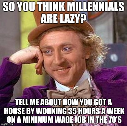 Creepy Condescending Wonka Meme | SO YOU THINK MILLENNIALS ARE LAZY? TELL ME ABOUT HOW YOU GOT A HOUSE BY WORKING 35 HOURS A WEEK ON A MINIMUM WAGE JOB IN THE 70'S | image tagged in memes,creepy condescending wonka | made w/ Imgflip meme maker