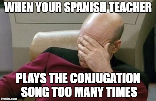 Captain Picard Facepalm | WHEN YOUR SPANISH TEACHER; PLAYS THE CONJUGATION SONG TOO MANY TIMES | image tagged in memes,captain picard facepalm | made w/ Imgflip meme maker