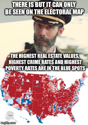 THERE IS BUT IT CAN ONLY BE SEEN ON THE ELECTORAL MAP THE HIGHEST REAL ESTATE VALUES, HIGHEST CRIME RATES AND HIGHEST POVERTY RATES ARE IN T | made w/ Imgflip meme maker