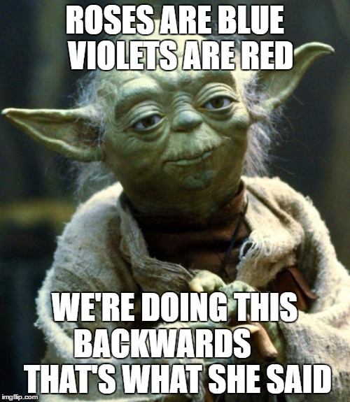 Star Wars Yoda Meme | ROSES ARE BLUE  VIOLETS ARE RED; WE'RE DOING THIS BACKWARDS      THAT'S WHAT SHE SAID | image tagged in memes,star wars yoda | made w/ Imgflip meme maker