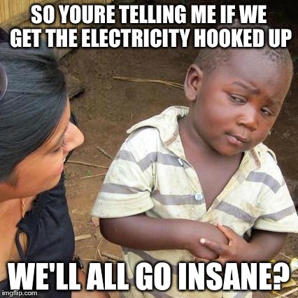Third World Skeptical Kid Meme | SO YOURE TELLING ME IF WE GET THE ELECTRICITY HOOKED UP WE'LL ALL GO INSANE? | image tagged in memes,third world skeptical kid | made w/ Imgflip meme maker