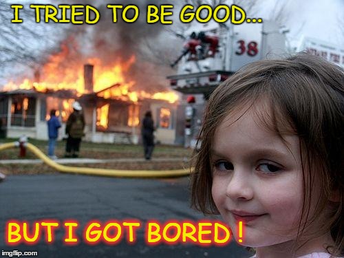 Naughty ! Naughty! | I TRIED TO BE GOOD... BUT I GOT BORED ! | image tagged in disaster girl,pyromania,burn baby burn,plays with matches | made w/ Imgflip meme maker
