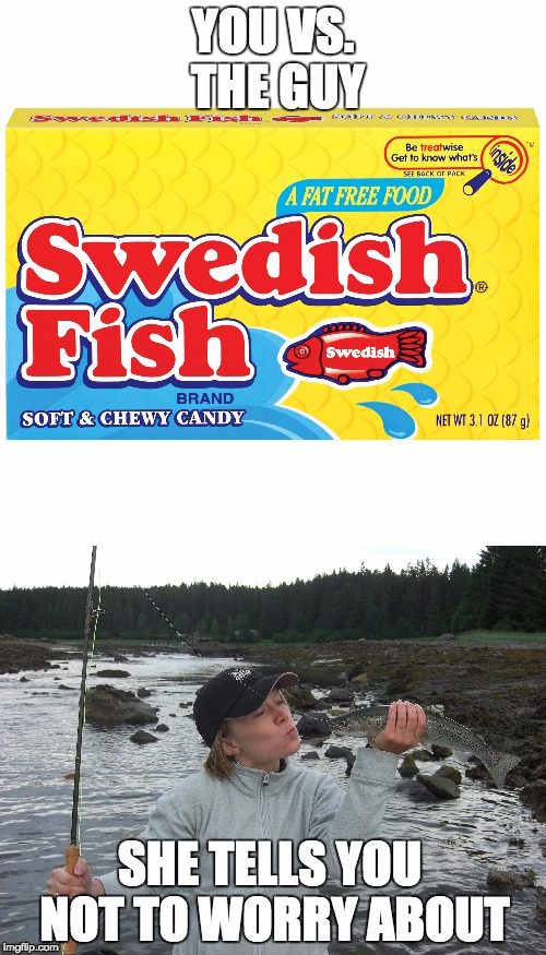 Swede fish vs big fish | YOU VS. THE GUY; SHE TELLS YOU NOT TO WORRY ABOUT | image tagged in sweden | made w/ Imgflip meme maker